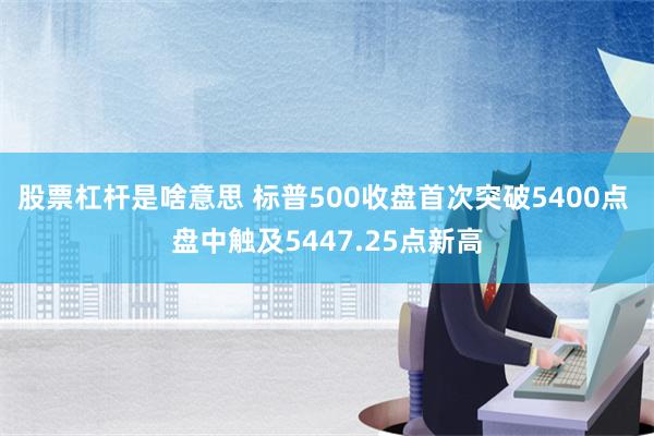 股票杠杆是啥意思 标普500收盘首次突破5400点 盘中触及5447.25点新高