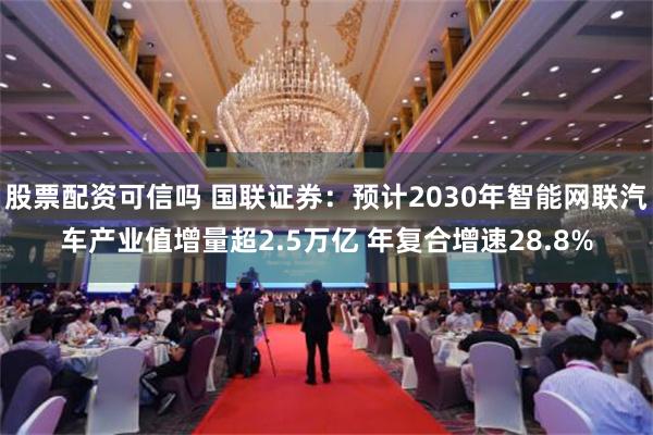 股票配资可信吗 国联证券：预计2030年智能网联汽车产业值增量超2.5万亿 年复合增速28.8%