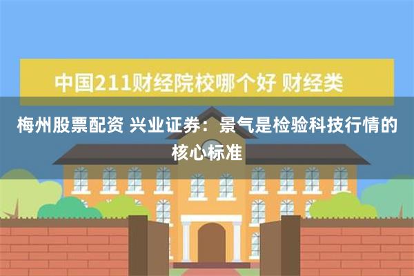 梅州股票配资 兴业证券：景气是检验科技行情的核心标准