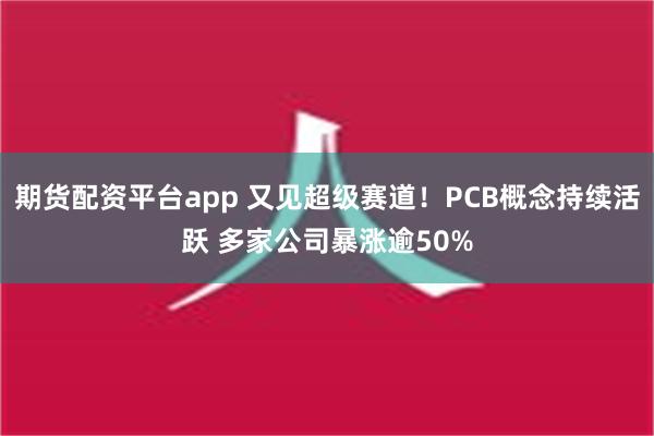 期货配资平台app 又见超级赛道！PCB概念持续活跃 多家公司暴涨逾50%