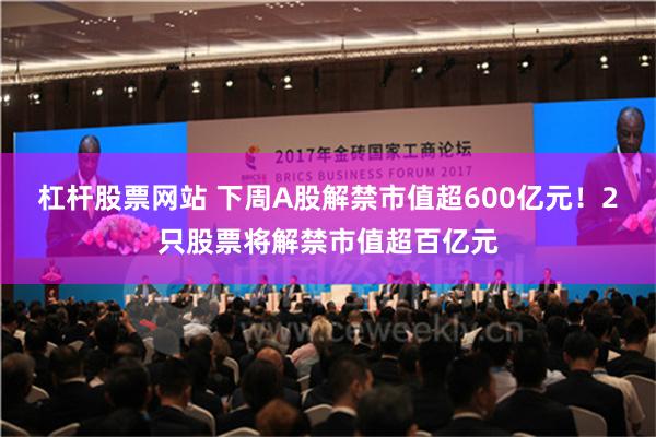 杠杆股票网站 下周A股解禁市值超600亿元！2只股票将解禁市值超百亿元