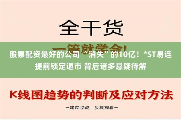 股票配资最好的公司 “消失”的10亿！*ST易连提前锁定退市 背后诸多悬疑待解