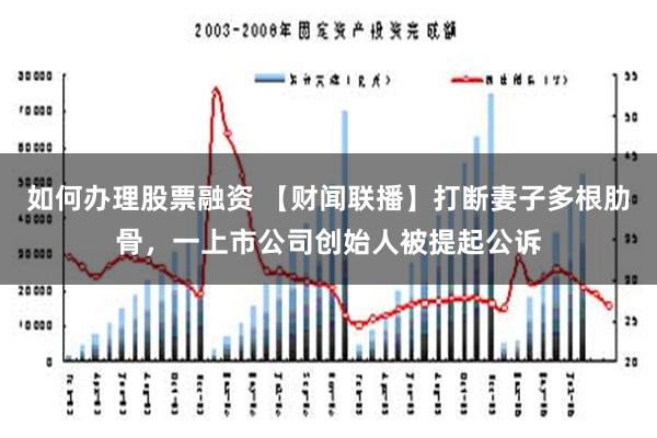 如何办理股票融资 【财闻联播】打断妻子多根肋骨，一上市公司创始人被提起公诉