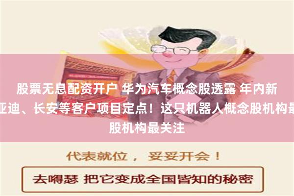 股票无息配资开户 华为汽车概念股透露 年内新获比亚迪、长安等客户项目定点！这只机器人概念股机构最关注