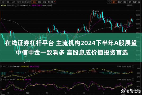 在线证劵杠杆平台 主流机构2024下半年A股展望 中信中金一致看多 高股息成价值投资首选