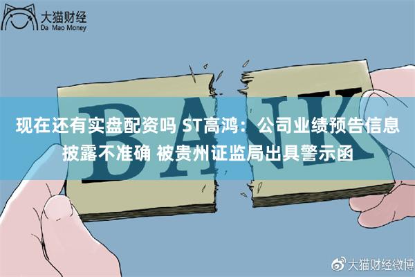 现在还有实盘配资吗 ST高鸿：公司业绩预告信息披露不准确 被贵州证监局出具警示函