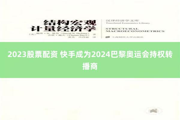 2023股票配资 快手成为2024巴黎奥运会持权转播商