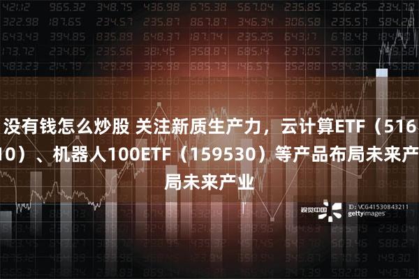 没有钱怎么炒股 关注新质生产力，云计算ETF（516510）、机器人100ETF（159530）等产品布局未来产业