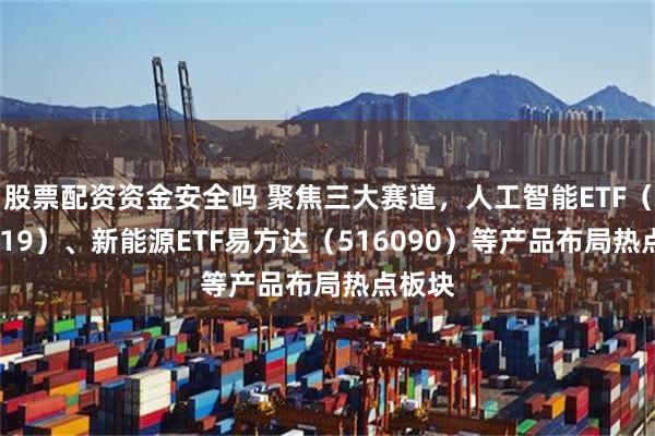 股票配资资金安全吗 聚焦三大赛道，人工智能ETF（159819）、新能源ETF易方达（516090）等产品布局热点板块