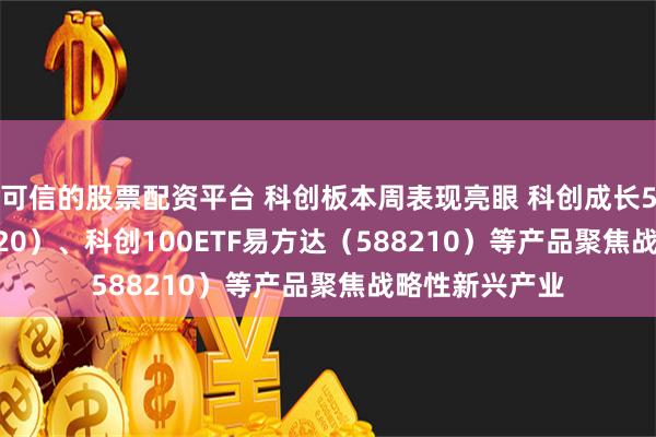 可信的股票配资平台 科创板本周表现亮眼 科创成长50ETF（588020）、科创100ETF易方达（588210）等产品聚焦战略性新兴产业