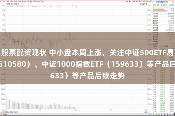 股票配资现状 中小盘本周上涨，关注中证500ETF易方达（510580）、中证1000指数ETF（159633）等产品后续走势