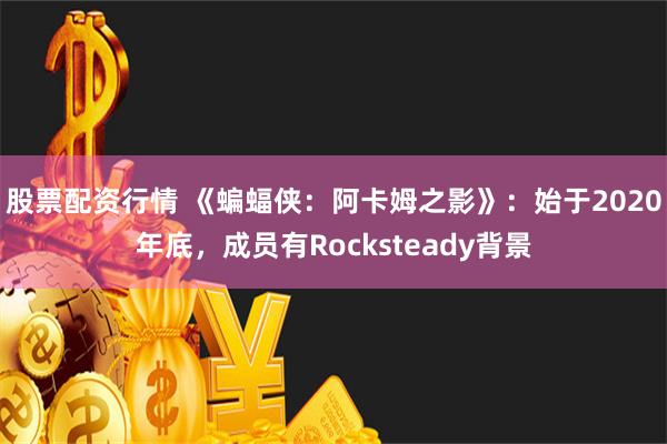 股票配资行情 《蝙蝠侠：阿卡姆之影》：始于2020年底，成员有Rocksteady背景