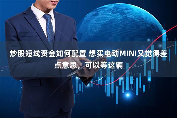 炒股短线资金如何配置 想买电动MINI又觉得差点意思，可以等这辆