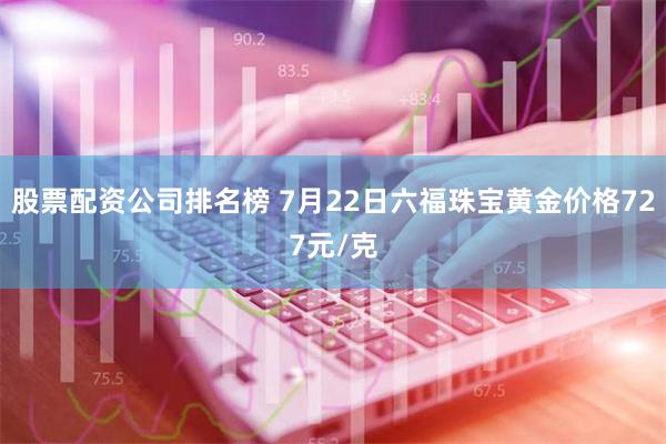 股票配资公司排名榜 7月22日六福珠宝黄金价格727元/克