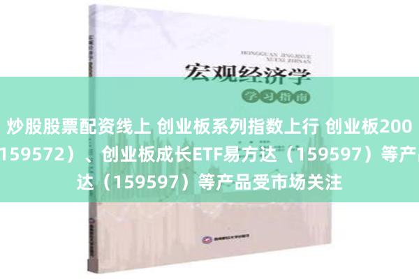 炒股股票配资线上 创业板系列指数上行 创业板200ETF易方达（159572）、创业板成长ETF易方达（159597）等产品受市场关注