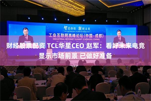 财经股票配资 TCL华星CEO 赵军：看好未来电竞显示市场前景 已做好准备