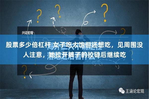 股票多少倍杠杆 女子吃太饱但还想吃，见周围没人注意，她拉开裤子的拉链后继续吃