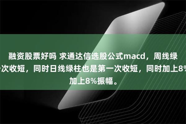 融资股票好吗 求通达信选股公式macd，周线绿柱第一次收短，同时日线绿柱也是第一次收短，同时加上8%振幅。