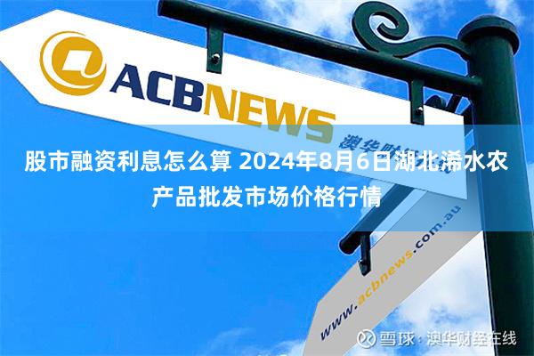 股市融资利息怎么算 2024年8月6日湖北浠水农产品批发市场价格行情