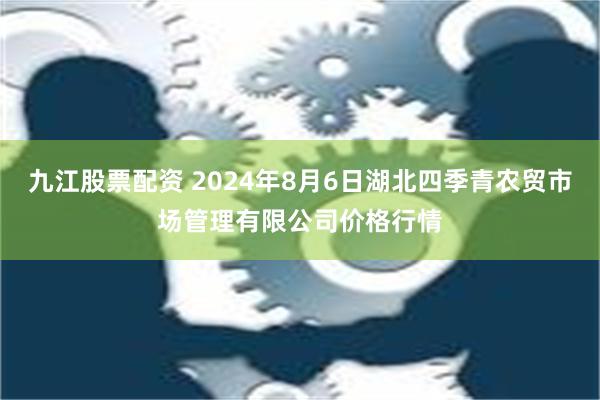 九江股票配资 2024年8月6日湖北四季青农贸市场管理有限公司价格行情