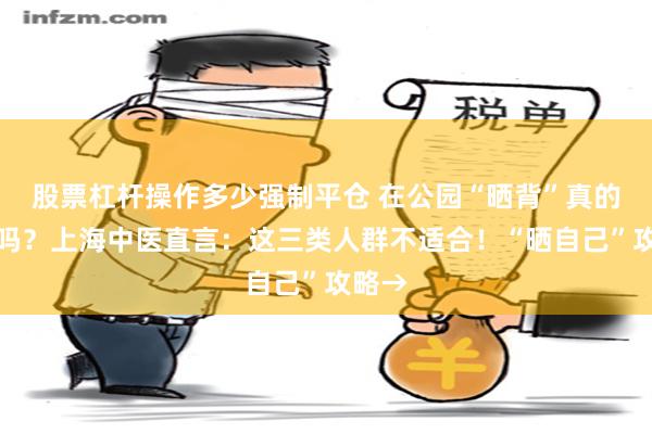 股票杠杆操作多少强制平仓 在公园“晒背”真的有益吗？上海中医直言：这三类人群不适合！“晒自己”攻略→