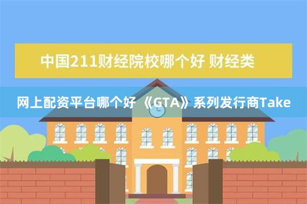 网上配资平台哪个好 《GTA》系列发行商Take