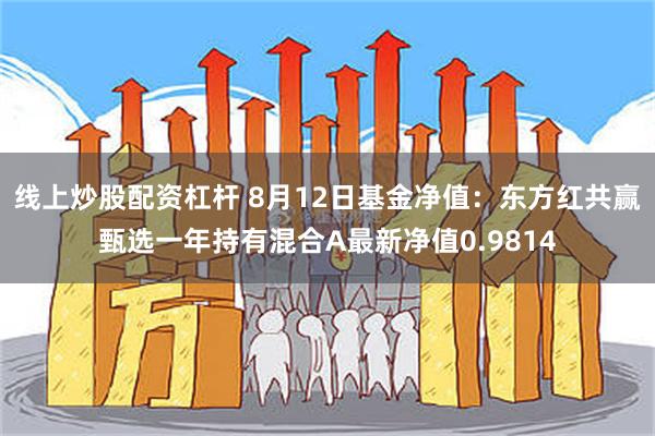 线上炒股配资杠杆 8月12日基金净值：东方红共赢甄选一年持有混合A最新净值0.9814