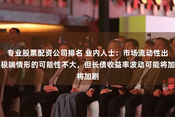 专业股票配资公司排名 业内人士：市场流动性出现极端情形的可能性不大，但长债收益率波动可能将加剧