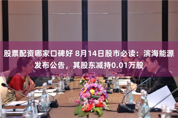 股票配资哪家口碑好 8月14日股市必读：滨海能源发布公告，其股东减持0.01万股