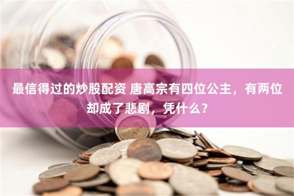 最信得过的炒股配资 唐高宗有四位公主，有两位却成了悲剧，凭什么？