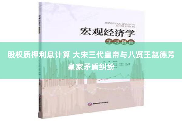 股权质押利息计算 大宋三代皇帝与八贤王赵德芳皇家矛盾纠纷