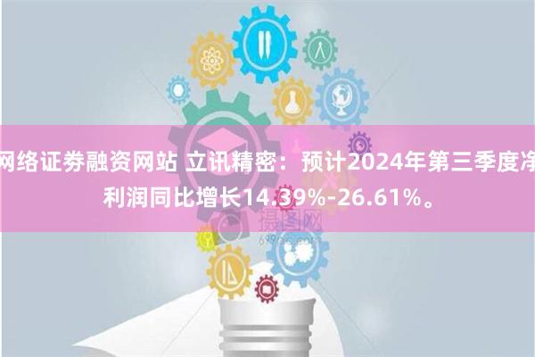 网络证劵融资网站 立讯精密：预计2024年第三季度净利润同比增长14.39%-26.61%。