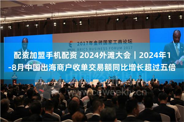 配资加盟手机配资 2024外滩大会｜2024年1-8月中国出海商户收单交易额同比增长超过五倍