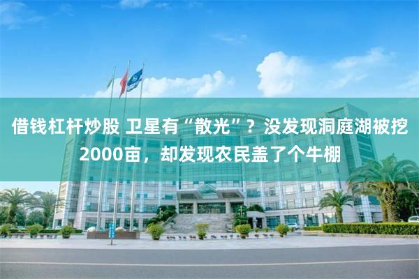 借钱杠杆炒股 卫星有“散光”？没发现洞庭湖被挖2000亩，却发现农民盖了个牛棚