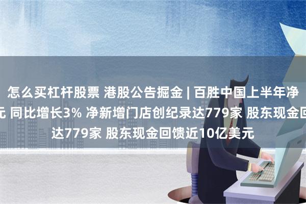 怎么买杠杆股票 港股公告掘金 | 百胜中国上半年净利润4.99亿美元 同比增长3% 净新增门店创纪录达779家 股东现金回馈近10亿美元