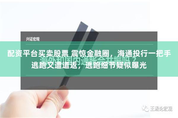 配资平台买卖股票 震惊金融圈，海通投行一把手逃跑又遭遣返，逃跑细节疑似曝光