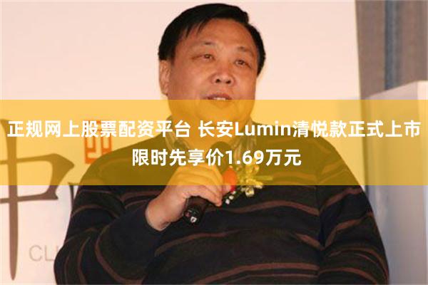 正规网上股票配资平台 长安Lumin清悦款正式上市 限时先享价1.69万元