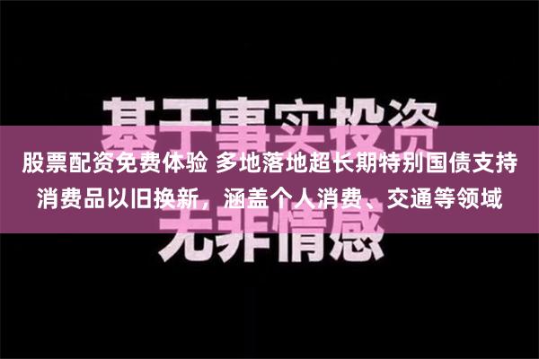 股票配资免费体验 多地落地超长期特别国债支持消费品以旧换新，涵盖个人消费、交通等领域