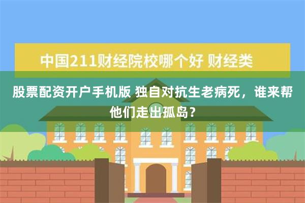 股票配资开户手机版 独自对抗生老病死，谁来帮他们走出孤岛？