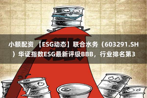 小额配资 【ESG动态】联合水务（603291.SH）华证指数ESG最新评级BBB，行业排名第3