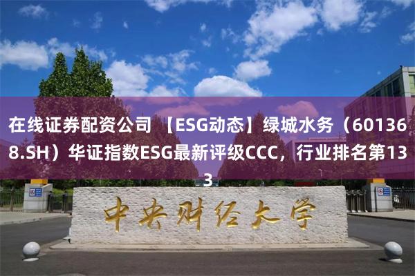 在线证券配资公司 【ESG动态】绿城水务（601368.SH）华证指数ESG最新评级CCC，行业排名第13