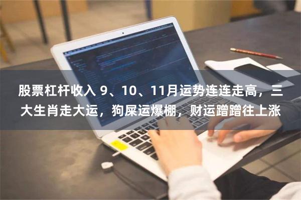 股票杠杆收入 9、10、11月运势连连走高，三大生肖走大运，狗屎运爆棚，财运蹭蹭往上涨