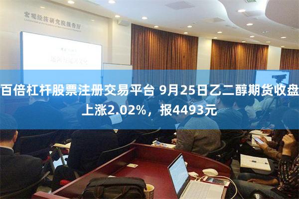 百倍杠杆股票注册交易平台 9月25日乙二醇期货收盘上涨2.02%，报4493元