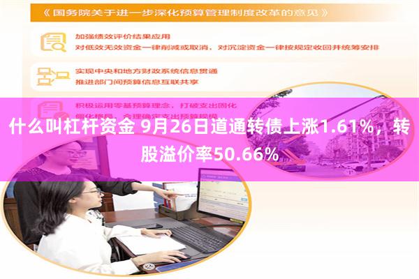 什么叫杠杆资金 9月26日道通转债上涨1.61%，转股溢价率50.66%