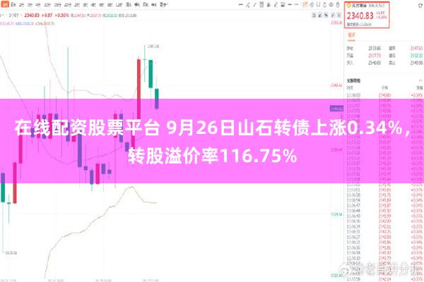 在线配资股票平台 9月26日山石转债上涨0.34%，转股溢价率116.75%