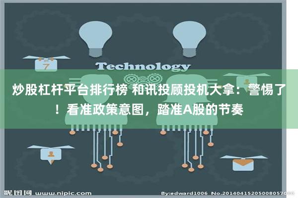 炒股杠杆平台排行榜 和讯投顾投机大拿：警惕了！看准政策意图，踏准A股的节奏