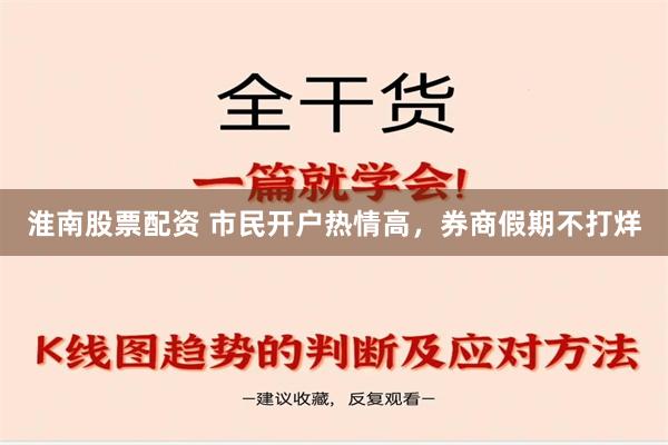 淮南股票配资 市民开户热情高，券商假期不打烊