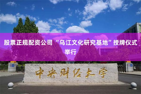 股票正规配资公司 “乌江文化研究基地”授牌仪式举行