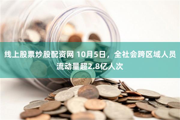 线上股票炒股配资网 10月5日，全社会跨区域人员流动量超2.8亿人次