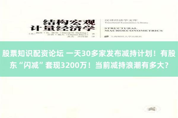 股票知识配资论坛 一天30多家发布减持计划！有股东“闪减”套现3200万！当前减持浪潮有多大？